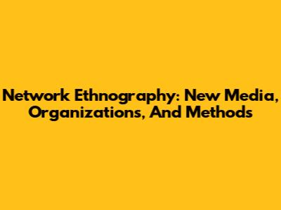 Network Ethnography: New Media, Organizations, And Methods