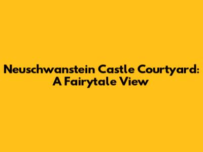 Neuschwanstein Castle Courtyard: A Fairytale View