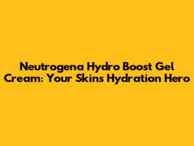 Neutrogena Hydro Boost Gel Cream: Your Skin's Hydration Hero