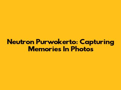 Neutron Purwokerto: Capturing Memories In Photos