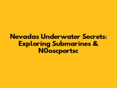 Nevada's Underwater Secrets: Exploring Submarines & N0oscportsc