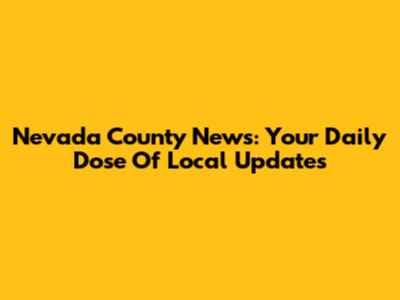 Nevada County News: Your Daily Dose Of Local Updates