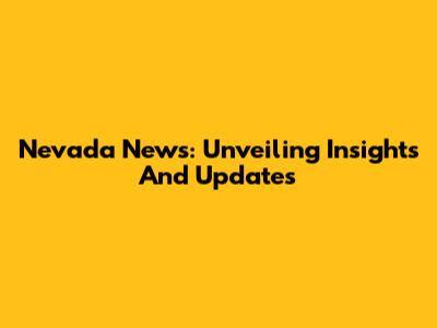 Nevada News: Unveiling Insights And Updates