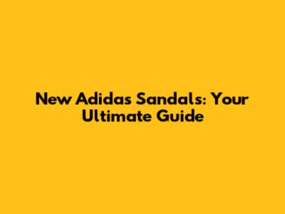 New Adidas Sandals: Your Ultimate Guide