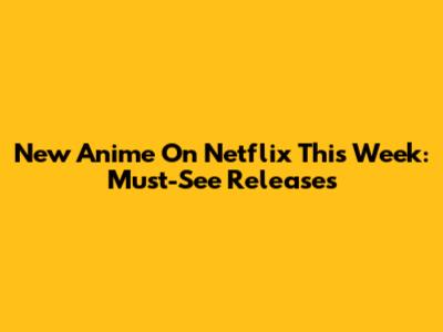 New Anime On Netflix This Week: Must-See Releases