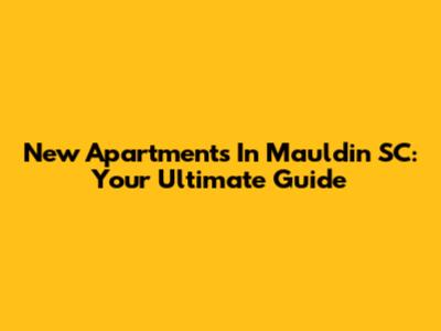 New Apartments In Mauldin SC: Your Ultimate Guide