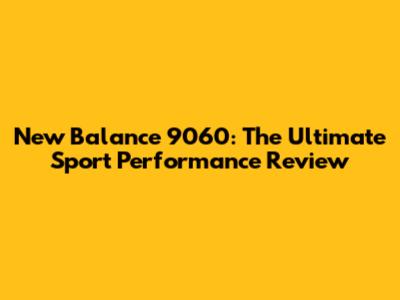 New Balance 9060: The Ultimate Sport Performance Review