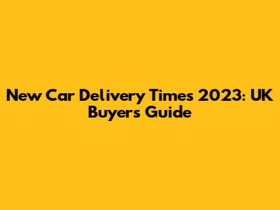 New Car Delivery Times 2023: UK Buyer's Guide