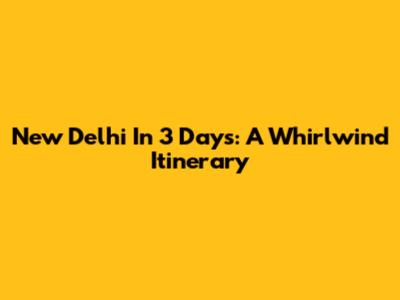New Delhi In 3 Days: A Whirlwind Itinerary