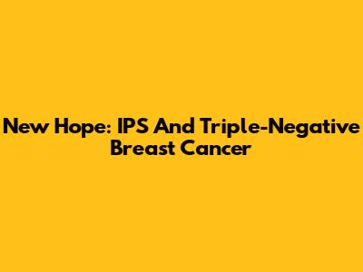 New Hope: IPS And Triple-Negative Breast Cancer