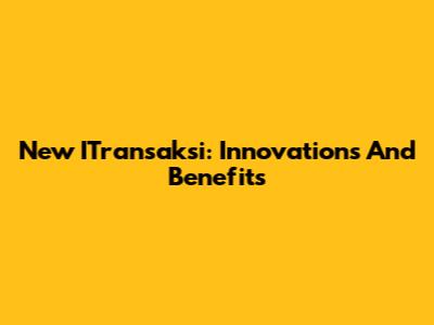 New ITransaksi: Innovations And Benefits