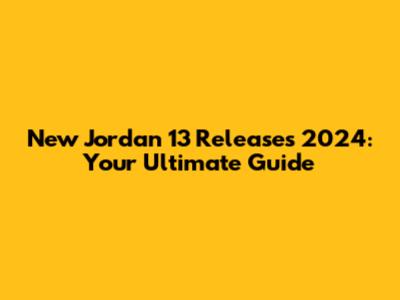 New Jordan 13 Releases 2024: Your Ultimate Guide
