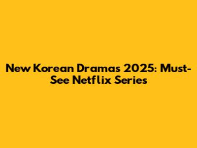 New Korean Dramas 2025: Must-See Netflix Series