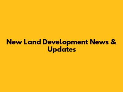 New Land Development News & Updates