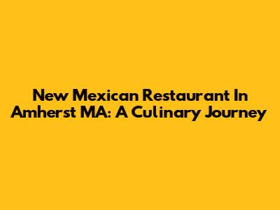 New Mexican Restaurant In Amherst MA: A Culinary Journey