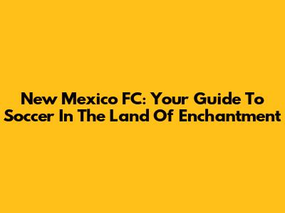 New Mexico FC: Your Guide To Soccer In The Land Of Enchantment