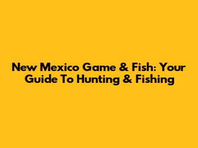 New Mexico Game & Fish: Your Guide To Hunting & Fishing