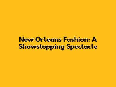 New Orleans Fashion: A Showstopping Spectacle