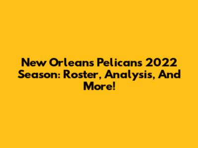 New Orleans Pelicans 2022 Season: Roster, Analysis, And More!