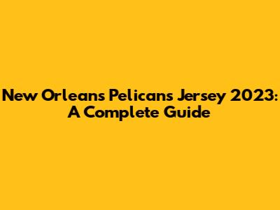 New Orleans Pelicans Jersey 2023: A Complete Guide