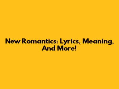 New Romantics: Lyrics, Meaning, And More!
