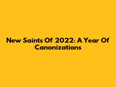 New Saints Of 2022: A Year Of Canonizations