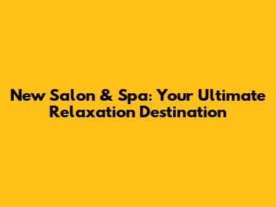 New Salon & Spa: Your Ultimate Relaxation Destination