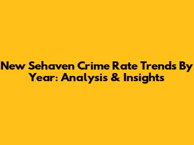 New Sehaven Crime Rate Trends By Year: Analysis & Insights