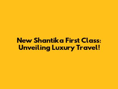 New Shantika First Class: Unveiling Luxury Travel!