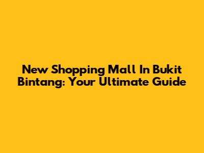 New Shopping Mall In Bukit Bintang: Your Ultimate Guide