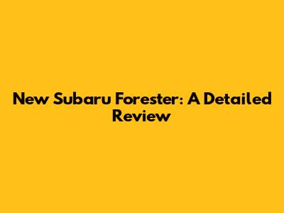 New Subaru Forester: A Detailed Review