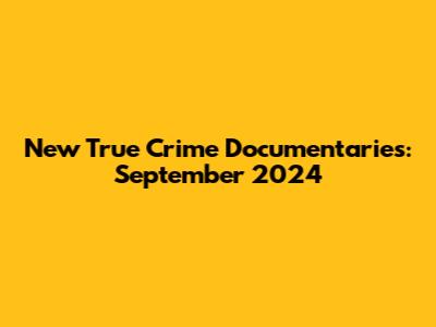 New True Crime Documentaries: September 2024