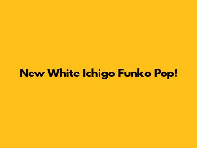 New White Ichigo Funko Pop!