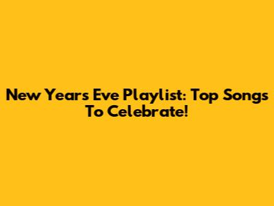 New Year's Eve Playlist: Top Songs To Celebrate!
