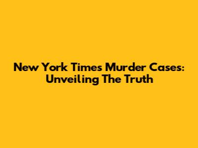New York Times Murder Cases: Unveiling The Truth