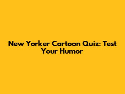 New Yorker Cartoon Quiz: Test Your Humor