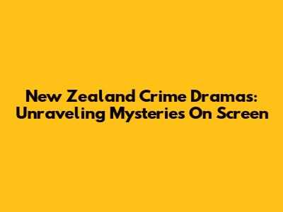 New Zealand Crime Dramas: Unraveling Mysteries On Screen