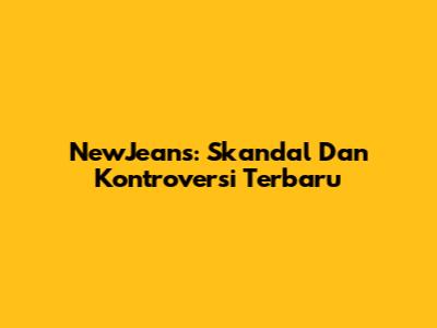 NewJeans: Skandal Dan Kontroversi Terbaru