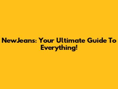 NewJeans: Your Ultimate Guide To Everything!