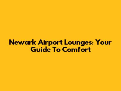 Newark Airport Lounges: Your Guide To Comfort