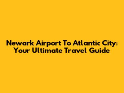 Newark Airport To Atlantic City: Your Ultimate Travel Guide