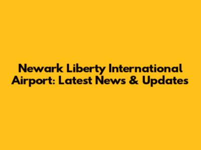 Newark Liberty International Airport: Latest News & Updates