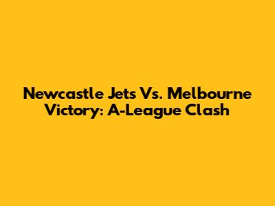 Newcastle Jets Vs. Melbourne Victory: A-League Clash