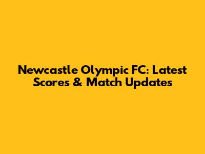 Newcastle Olympic FC: Latest Scores & Match Updates