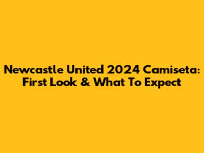 Newcastle United 2024 Camiseta: First Look & What To Expect
