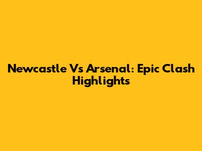Newcastle Vs Arsenal: Epic Clash Highlights