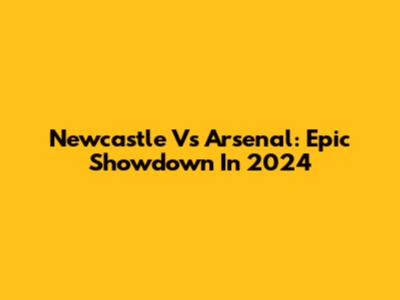 Newcastle Vs Arsenal: Epic Showdown In 2024