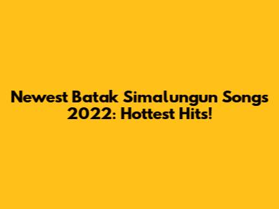 Newest Batak Simalungun Songs 2022: Hottest Hits!