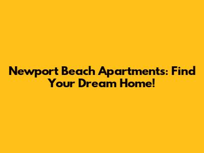 Newport Beach Apartments: Find Your Dream Home!