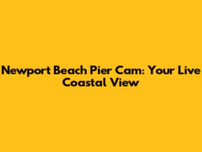 Newport Beach Pier Cam: Your Live Coastal View